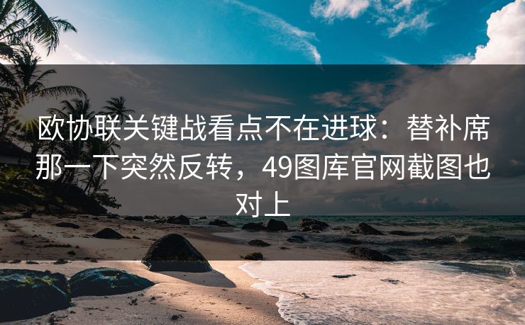 欧协联关键战看点不在进球：替补席那一下突然反转，49图库官网截图也对上